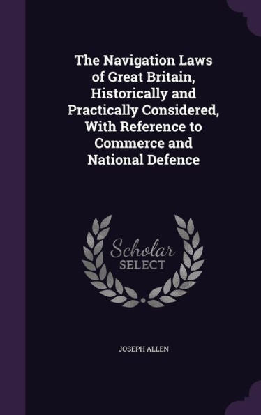 The Navigation Laws Of Great Britain, Historically And Practically Considered, With Reference To Commerce And National Defence