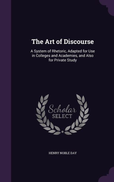 The Art Of Discourse: A System Of Rhetoric, Adapted For Use In Colleges And Academies, And Also For Private Study