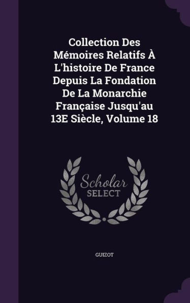 Collection Des Memoires Relatifs ?L'Histoire De France Depuis La Fondation De La Monarchie FranCAise Jusqu'Au 13E Si?le, Volume 18