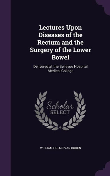 Lectures Upon Diseases Of The Rectum And The Surgery Of The Lower Bowel: Delivered At The Bellevue Hospital Medical College