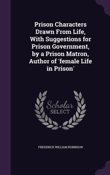 Prison Characters Drawn From Life, With Suggestions For Prison Government, By A Prison Matron, Author Of 'Female Life In Prison'