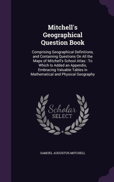 Mitchell's Geographical Question Book: Comprising Geographical Definitions, And Containing Questions On All The Maps Of Mitchell's School Atlas: To ... Tables In Mathematical And Physical Geography