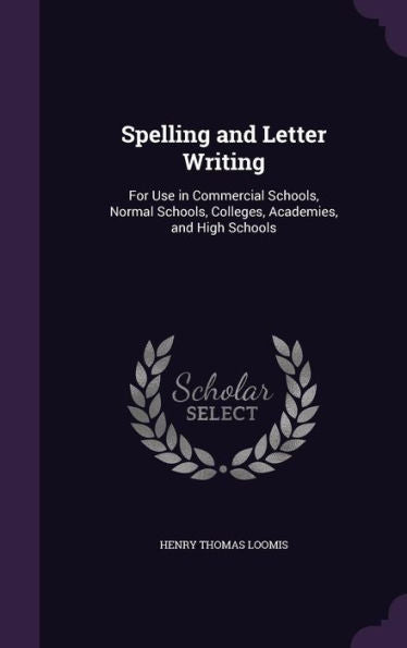 Spelling And Letter Writing: For Use In Commercial Schools, Normal Schools, Colleges, Academies, And High Schools