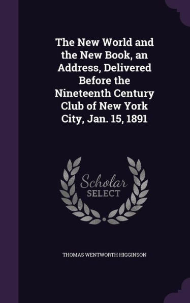 The New World And The New Book, An Address, Delivered Before The Nineteenth Century Club Of New York City, Jan. 15, 1891