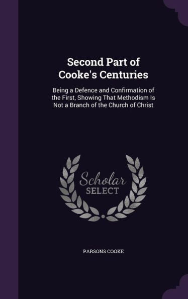 Second Part Of Cooke's Centuries: Being A Defence And Confirmation Of The First, Showing That Methodism Is Not A Branch Of The Church Of Christ