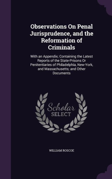 Observations On Penal Jurisprudence, And The Reformation Of Criminals: With An Appendix; Containing The Latest Reports Of The State-Prisons Or ... And Massachusetts; And Other Documents