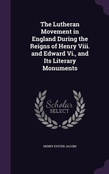 The Lutheran Movement In England During The Reigns Of Henry Viii. And Edward Vi., And Its Literary Monuments