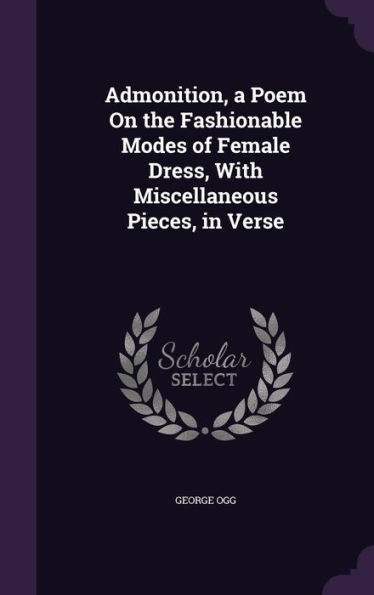 Admonition, A Poem On The Fashionable Modes Of Female Dress, With Miscellaneous Pieces, In Verse