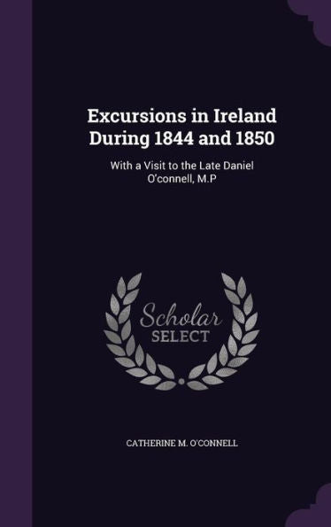 Excursions In Ireland During 1844 And 1850: With A Visit To The Late Daniel O'Connell, M.P