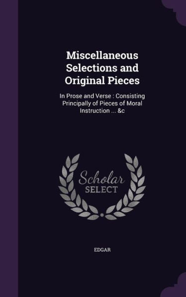 Miscellaneous Selections And Original Pieces: In Prose And Verse: Consisting Principally Of Pieces Of Moral Instruction ... &C