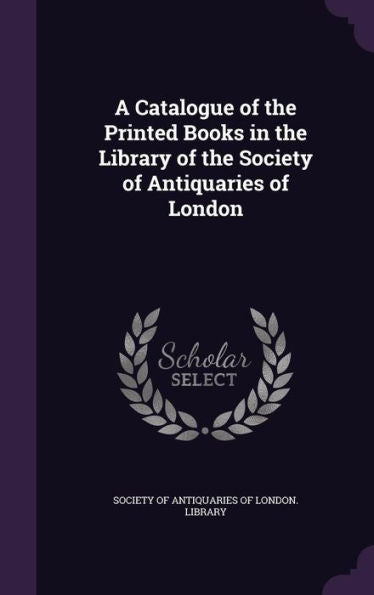 A Catalogue Of The Printed Books In The Library Of The Society Of Antiquaries Of London