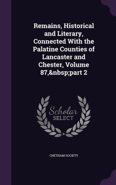 Remains, Historical And Literary, Connected With The Palatine Counties Of Lancaster And Chester, Volume 87, Part 2