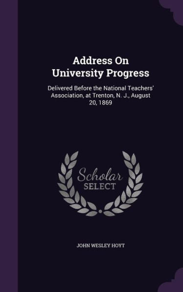 Address On University Progress: Delivered Before The National Teachers' Association, At Trenton, N. J., August 20, 1869