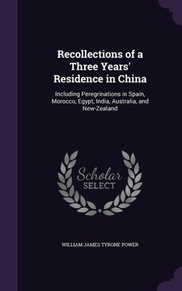 Recollections Of A Three Years' Residence In China: Including Peregrinations In Spain, Morocco, Egypt, India, Australia, And New-Zealand
