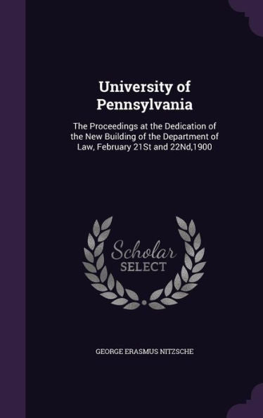 University Of Pennsylvania: The Proceedings At The Dedication Of The New Building Of The Department Of Law, February 21St And 22Nd,1900