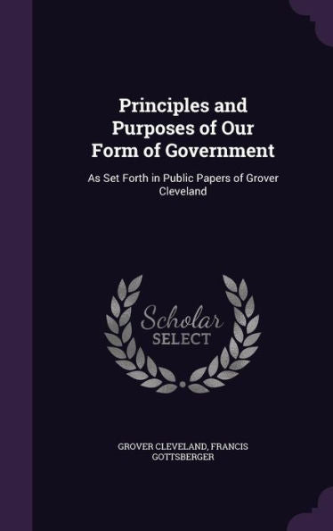 Principles And Purposes Of Our Form Of Government: As Set Forth In Public Papers Of Grover Cleveland