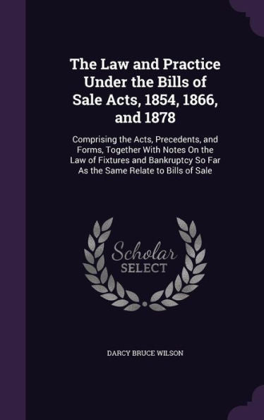 The Law And Practice Under The Bills Of Sale Acts, 1854, 1866, And 1878: Comprising The Acts, Precedents, And Forms, Together With Notes On The Law Of ... So Far As The Same Relate To Bills Of Sale