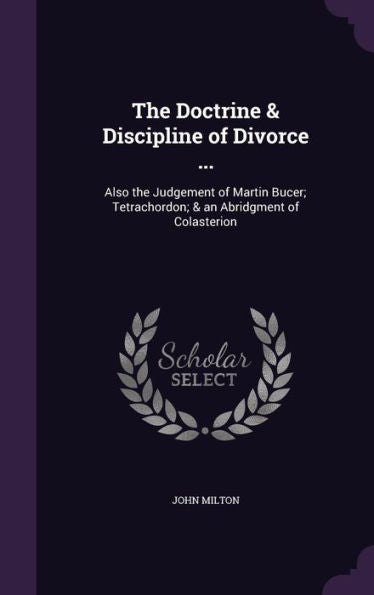 The Doctrine & Discipline Of Divorce ...: Also The Judgement Of Martin Bucer; Tetrachordon; & An Abridgment Of Colasterion
