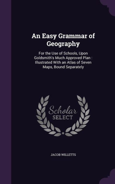 An Easy Grammar Of Geography: For The Use Of Schools, Upon Goldsmith's Much Approved Plan: Illustrated With An Atlas Of Seven Maps, Bound Separately
