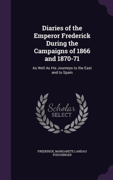 Diaries Of The Emperor Frederick During The Campaigns Of 1866 And 1870-71: As Well As His Journeys To The East And To Spain