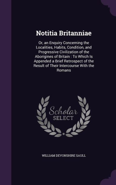 Notitia Britanniae: Or, An Enquiry Concerning The Localities, Habits, Condition, And Progressive Civilization Of The Aborigines Of Britain: To Which ... Result Of Their Intercourse With The Romans