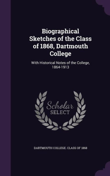 Biographical Sketches Of The Class Of 1868, Dartmouth College: With Historical Notes Of The College, 1864-1913