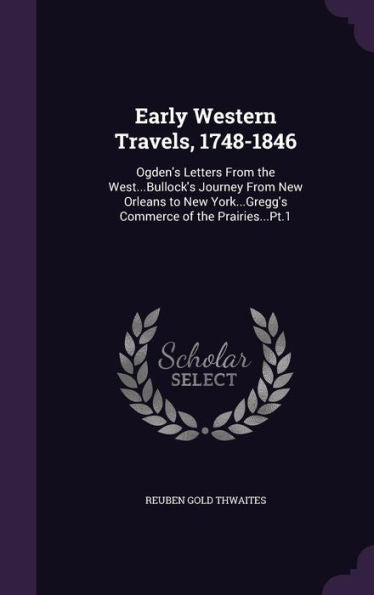 Early Western Travels, 1748-1846: Ogden's Letters From The West...Bullock's Journey From New Orleans To New York...Gregg's Commerce Of The Prairies...Pt.1