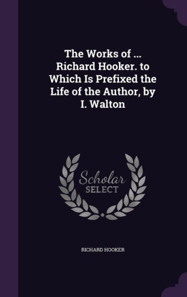 The Works Of ... Richard Hooker. To Which Is Prefixed The Life Of The Author, By I. Walton