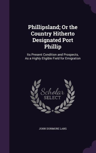 Phillipsland; Or The Country Hitherto Designated Port Phillip: Its Present Condition And Prospects, As A Highly Eligible Field For Emigration