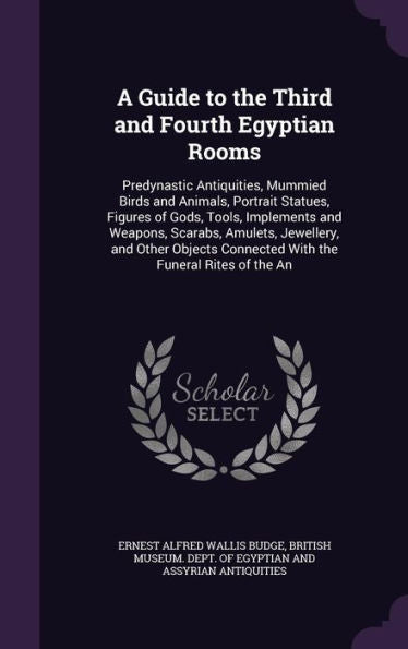 A Guide To The Third And Fourth Egyptian Rooms: Predynastic Antiquities, Mummied Birds And Animals, Portrait Statues, Figures Of Gods, Tools, ... Connected With The Funeral Rites Of The An