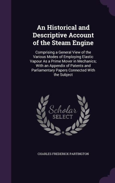 An Historical And Descriptive Account Of The Steam Engine: Comprising A General View Of The Various Modes Of Employing Elastic Vapour As A Prime Mover ... Papers Connected With The Subject