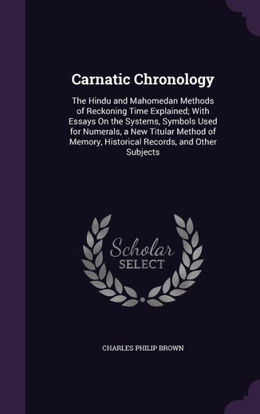 Carnatic Chronology: The Hindu And Mahomedan Methods Of Reckoning Time Explained; With Essays On The Systems, Symbols Used For Numerals, A New Titular ... Historical Records, And Other Subjects