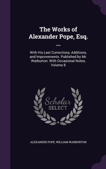The Works Of Alexander Pope, Esq. ...: With His Last Corrections, Additions, And Improvements. Published By Mr. Warburton. With Occasional Notes, Volume 8
