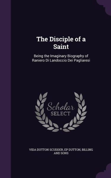 The Disciple Of A Saint: Being The Imaginary Biography Of Raniero Di Landoccio Dei Pagliaresi