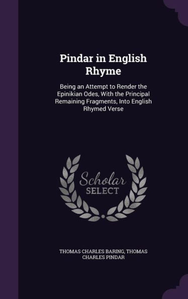 Pindar In English Rhyme: Being An Attempt To Render The Epinikian Odes, With The Principal Remaining Fragments, Into English Rhymed Verse
