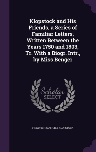 Klopstock And His Friends, A Series Of Familiar Letters, Written Between The Years 1750 And 1803, Tr. With A Biogr. Intr., By Miss Benger