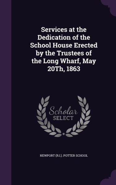 Services At The Dedication Of The School House Erected By The Trustees Of The Long Wharf, May 20Th, 1863
