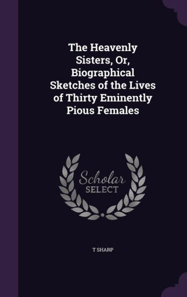The Heavenly Sisters, Or, Biographical Sketches Of The Lives Of Thirty Eminently Pious Females