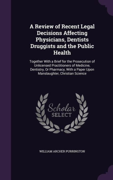 A Review Of Recent Legal Decisions Affecting Physicians, Dentists Druggists And The Public Health: Together With A Brief For The Prosecution Of ... A Paper Upon Manslaughter, Christian Science
