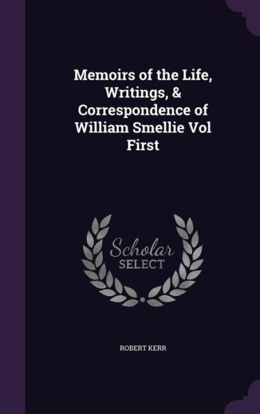 Memoirs Of The Life, Writings, & Correspondence Of William Smellie Vol First