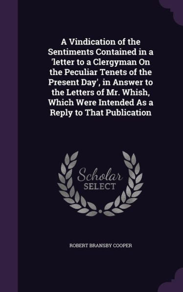 A Vindication Of The Sentiments Contained In A 'Letter To A Clergyman On The Peculiar Tenets Of The Present Day', In Answer To The Letters Of Mr. ... Were Intended As A Reply To That Publication