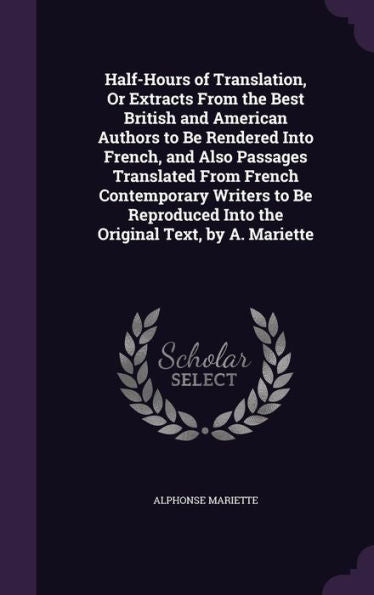Half-Hours Of Translation, Or Extracts From The Best British And American Authors To Be Rendered Into French, And Also Passages Translated From French ... Into The Original Text, By A. Mariette