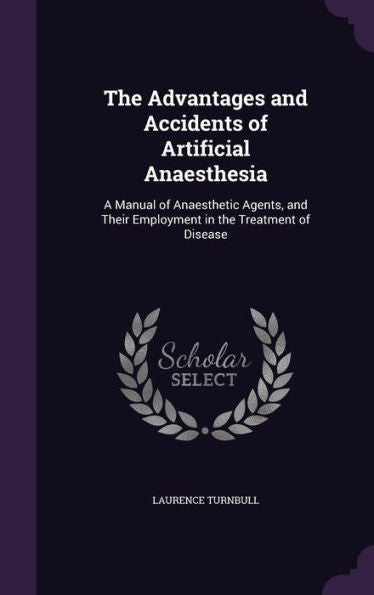 The Advantages And Accidents Of Artificial Anaesthesia: A Manual Of Anaesthetic Agents, And Their Employment In The Treatment Of Disease