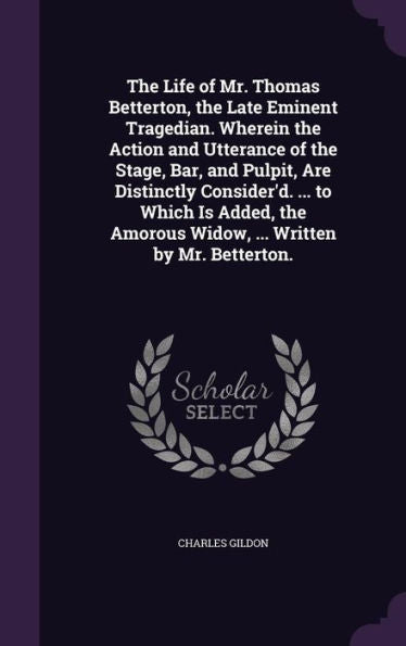 The Life Of Mr. Thomas Betterton, The Late Eminent Tragedian. Wherein The Action And Utterance Of The Stage, Bar, And Pulpit, Are Distinctly ... Amorous Widow, ... Written By Mr. Betterton.