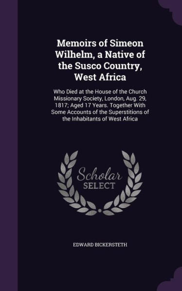 Memoirs Of Simeon Wilhelm, A Native Of The Susco Country, West Africa: Who Died At The House Of The Church Missionary Society, London, Aug. 29, 1817; ... Of The Inhabitants Of West Africa