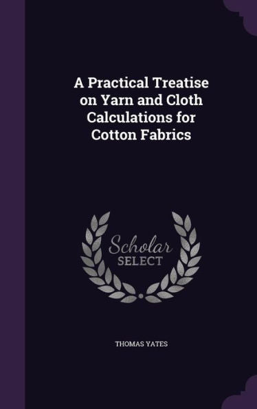A Practical Treatise On Yarn And Cloth Calculations For Cotton Fabrics