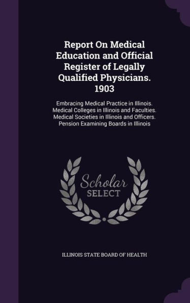 Report On Medical Education And Official Register Of Legally Qualified Physicians. 1903: Embracing Medical Practice In Illinois. Medical Colleges In ... Pension Examining Boards In Illinois