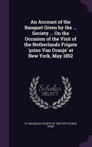 An Account Of The Banquet Given By The ... Society ... On The Occasion Of The Visit Of The Netherlands Frigate 'Prins Van Oranje' At New York, May 1852