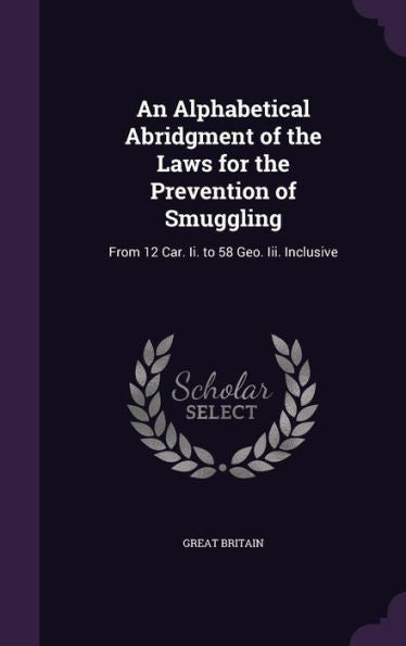 An Alphabetical Abridgment Of The Laws For The Prevention Of Smuggling: From 12 Car. Ii. To 58 Geo. Iii. Inclusive