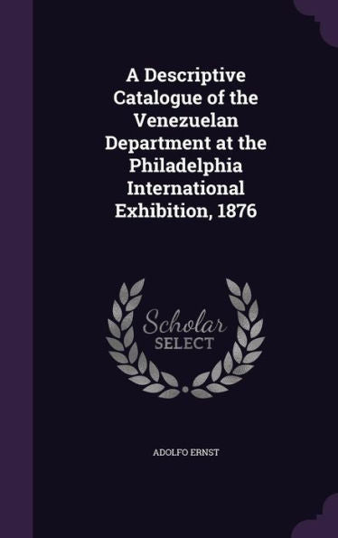 A Descriptive Catalogue Of The Venezuelan Department At The Philadelphia International Exhibition, 1876